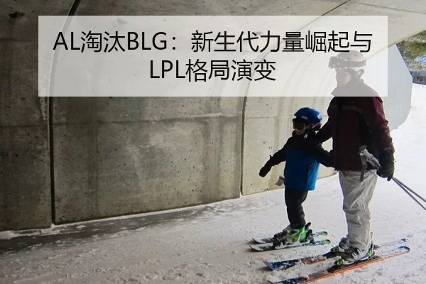 AL淘汰BLG：新生代力量崛起与LPL格局演变